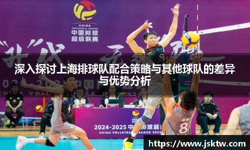 深入探讨上海排球队配合策略与其他球队的差异与优势分析