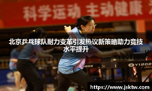 北京乒乓球队耐力变革引发热议新策略助力竞技水平提升