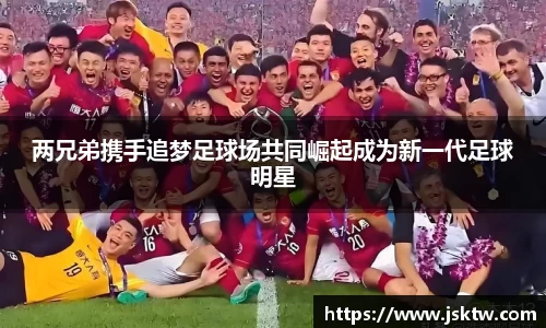 两兄弟携手追梦足球场共同崛起成为新一代足球明星