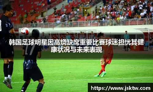 韩国足球明星因高烧缺席重要比赛球迷担忧其健康状况与未来表现