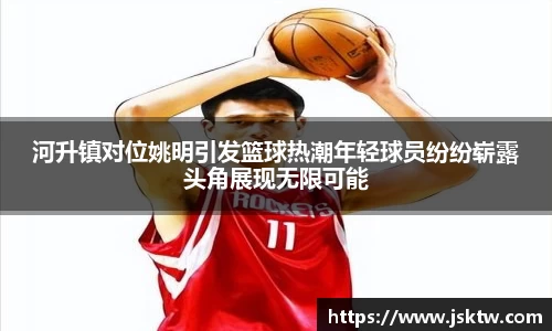 河升镇对位姚明引发篮球热潮年轻球员纷纷崭露头角展现无限可能