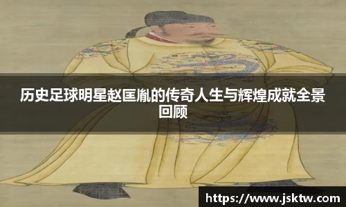 历史足球明星赵匡胤的传奇人生与辉煌成就全景回顾