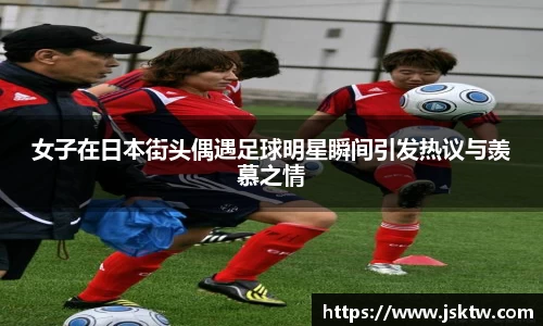 女子在日本街头偶遇足球明星瞬间引发热议与羡慕之情