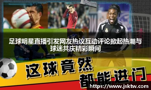 足球明星直播引发网友热议互动评论掀起热潮与球迷共庆精彩瞬间