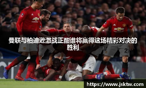 曼联与柏迪逊激战正酣谁将赢得这场精彩对决的胜利