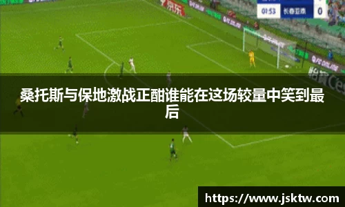 桑托斯与保地激战正酣谁能在这场较量中笑到最后