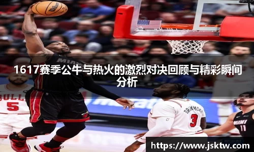 1617赛季公牛与热火的激烈对决回顾与精彩瞬间分析